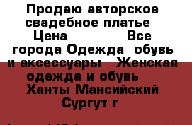 Продаю авторское свадебное платье › Цена ­ 14 400 - Все города Одежда, обувь и аксессуары » Женская одежда и обувь   . Ханты-Мансийский,Сургут г.